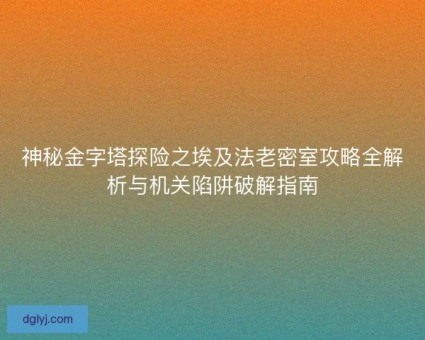 神秘金字塔探险之埃及法老密室攻略全解析与机关陷阱破解指南