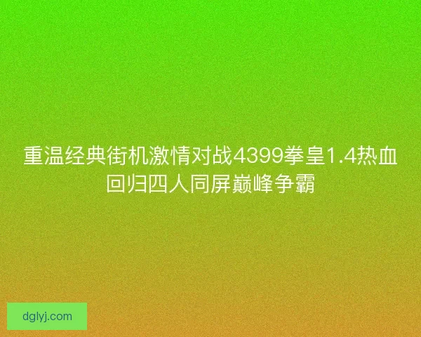 重温经典街机激情对战4399拳皇1.4热血回归四人同屏巅峰争霸