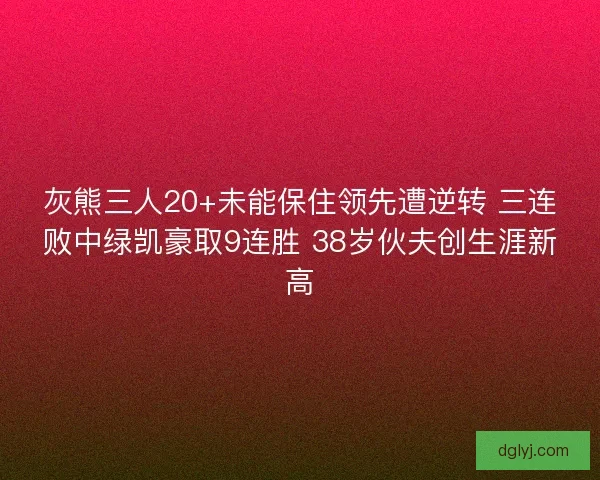 灰熊三人20+未能保住领先遭逆转 三连败中绿凯豪取9连胜 38岁伙夫创生涯新高