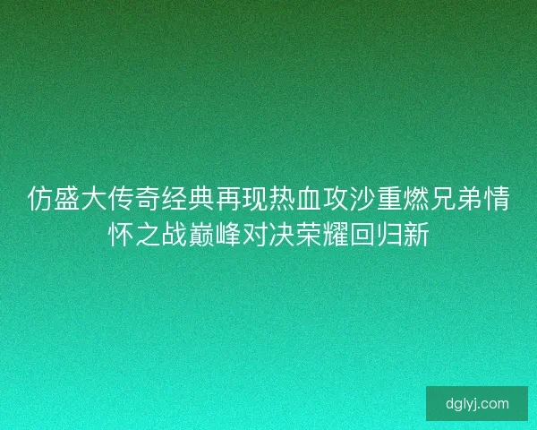 仿盛大传奇经典再现热血攻沙重燃兄弟情怀之战巅峰对决荣耀回归新