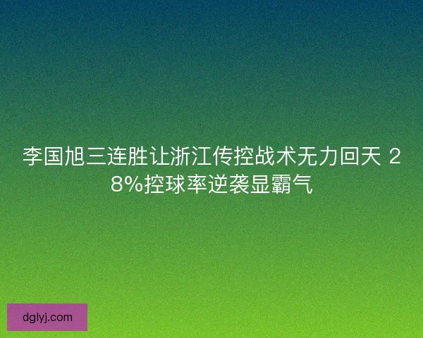 李国旭三连胜让浙江传控战术无力回天 28%控球率逆袭显霸气
