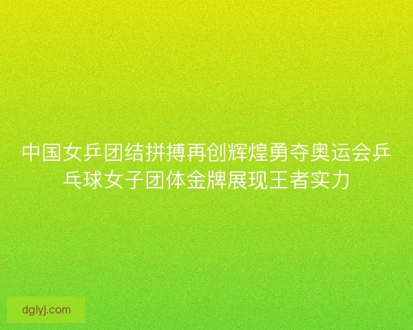 中国女乒团结拼搏再创辉煌勇夺奥运会乒乓球女子团体金牌展现王者实力