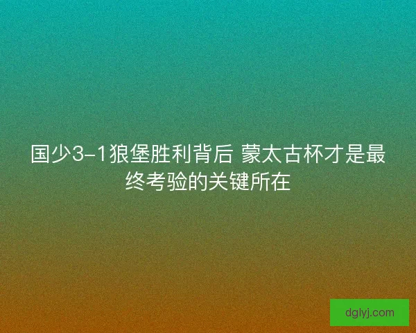 国少3-1狼堡胜利背后 蒙太古杯才是最终考验的关键所在