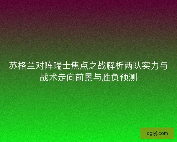 苏格兰对阵瑞士焦点之战解析两队实力与战术走向前景与胜负预测