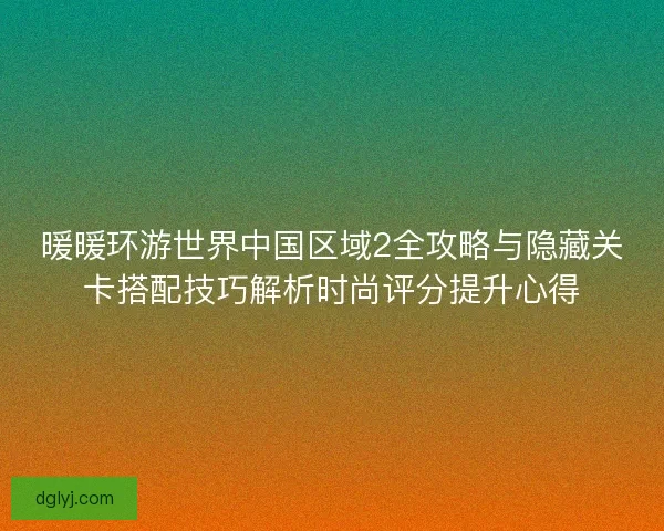 暖暖环游世界中国区域2全攻略与隐藏关卡搭配技巧解析时尚评分提升心得