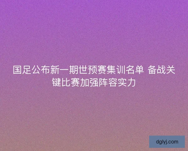 国足公布新一期世预赛集训名单 备战关键比赛加强阵容实力