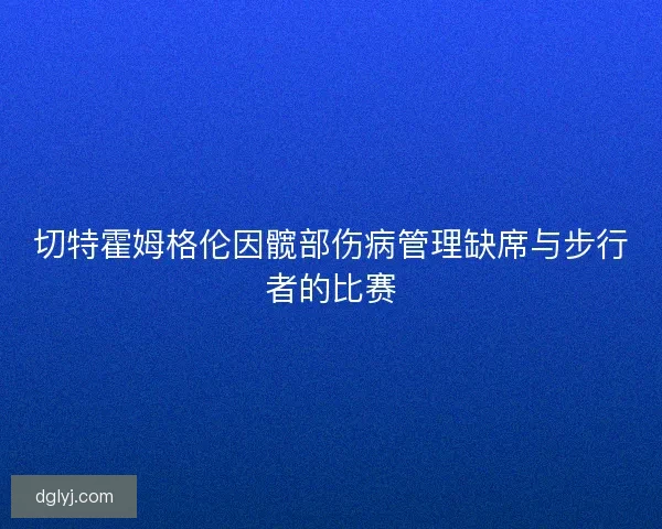 切特霍姆格伦因髋部伤病管理缺席与步行者的比赛