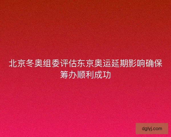 北京冬奥组委评估东京奥运延期影响确保筹办顺利成功